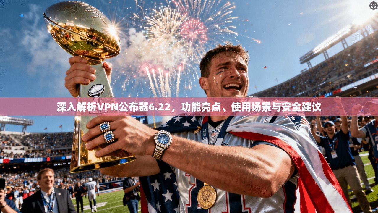深入解析VPN公布器6.22，功能亮点、使用场景与安全建议