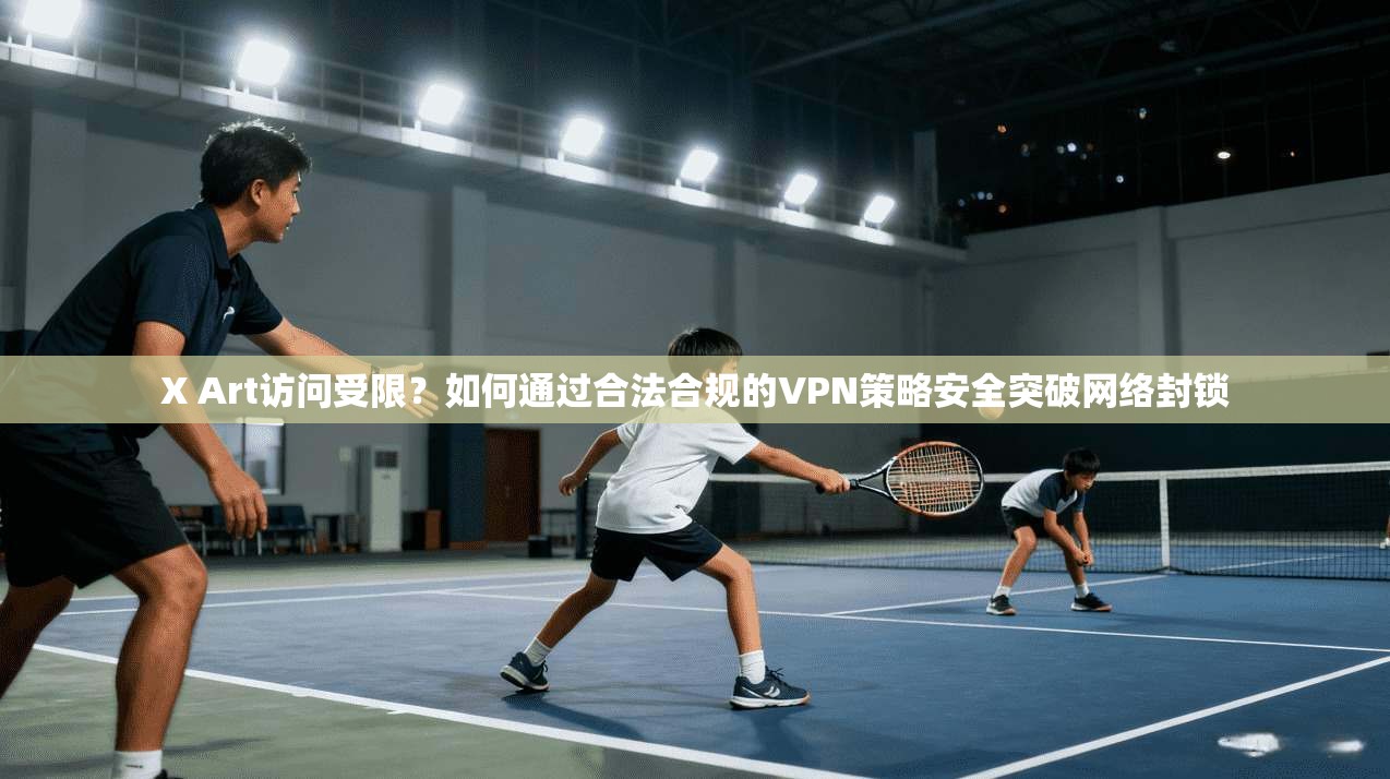 X Art访问受限？如何通过合法合规的VPN策略安全突破网络封锁