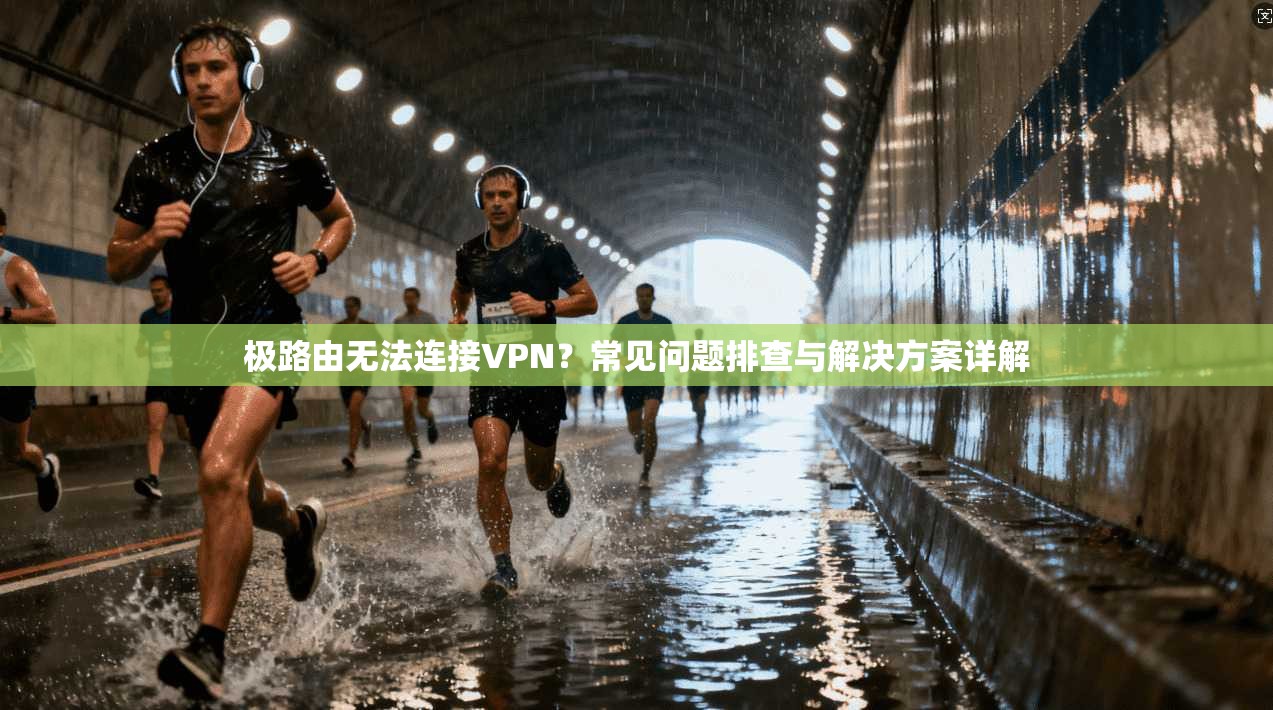 极路由无法连接VPN？常见问题排查与解决方案详解
