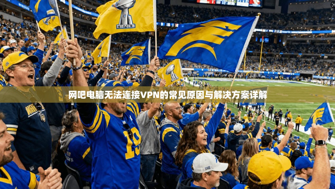 网吧电脑无法连接VPN的常见原因与解决方案详解