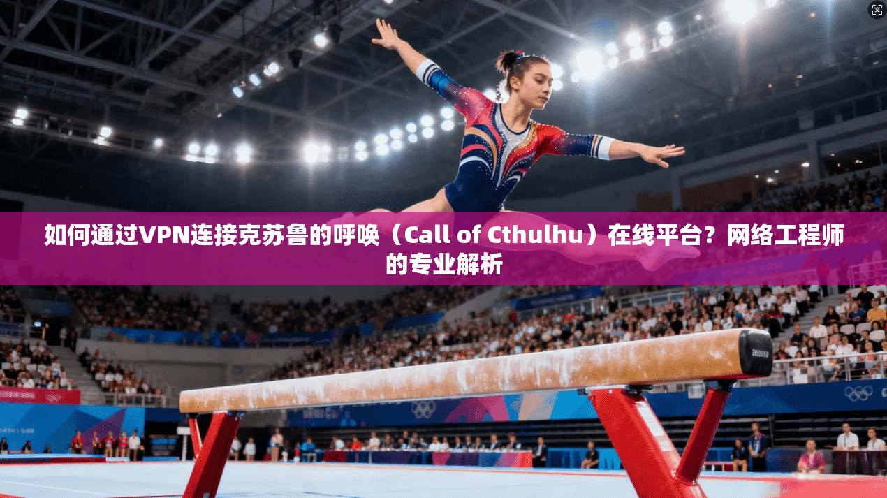 如何通过VPN连接克苏鲁的呼唤（Call of Cthulhu）在线平台？网络工程师的专业解析