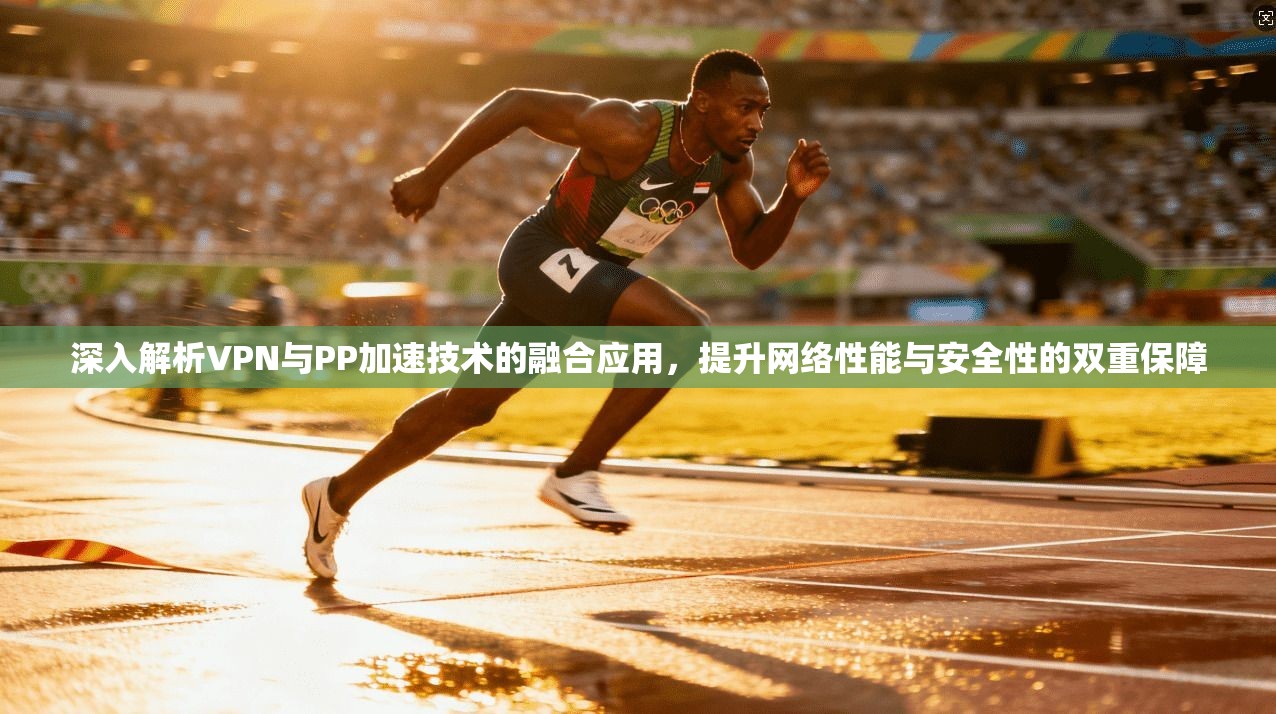 深入解析VPN与PP加速技术的融合应用，提升网络性能与安全性的双重保障