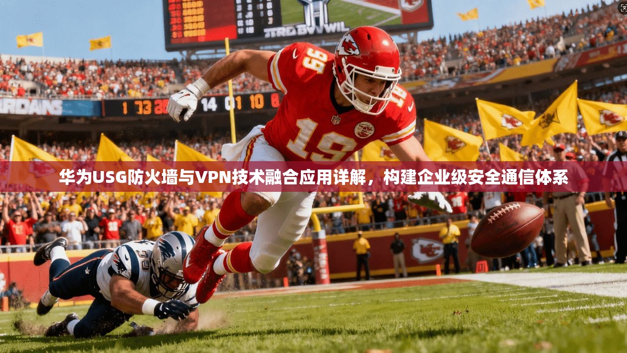 华为USG防火墙与VPN技术融合应用详解,构建企业级安全通信体系 华为USG防火墙与VPN技术融合应用详解,构建企业级安全通信体系