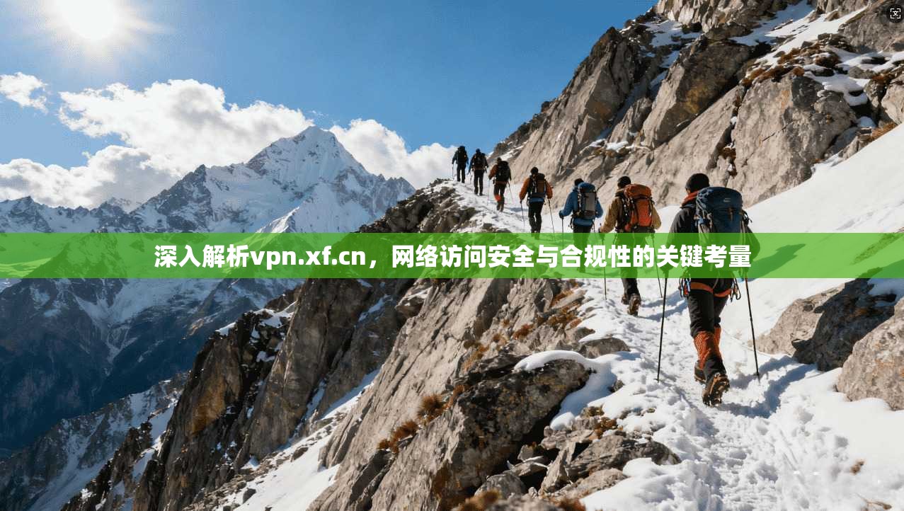 深入解析vpn.xf.cn，网络访问安全与合规性的关键考量