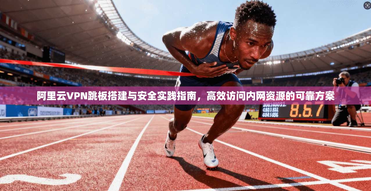 阿里云VPN跳板搭建与安全实践指南，高效访问内网资源的可靠方案