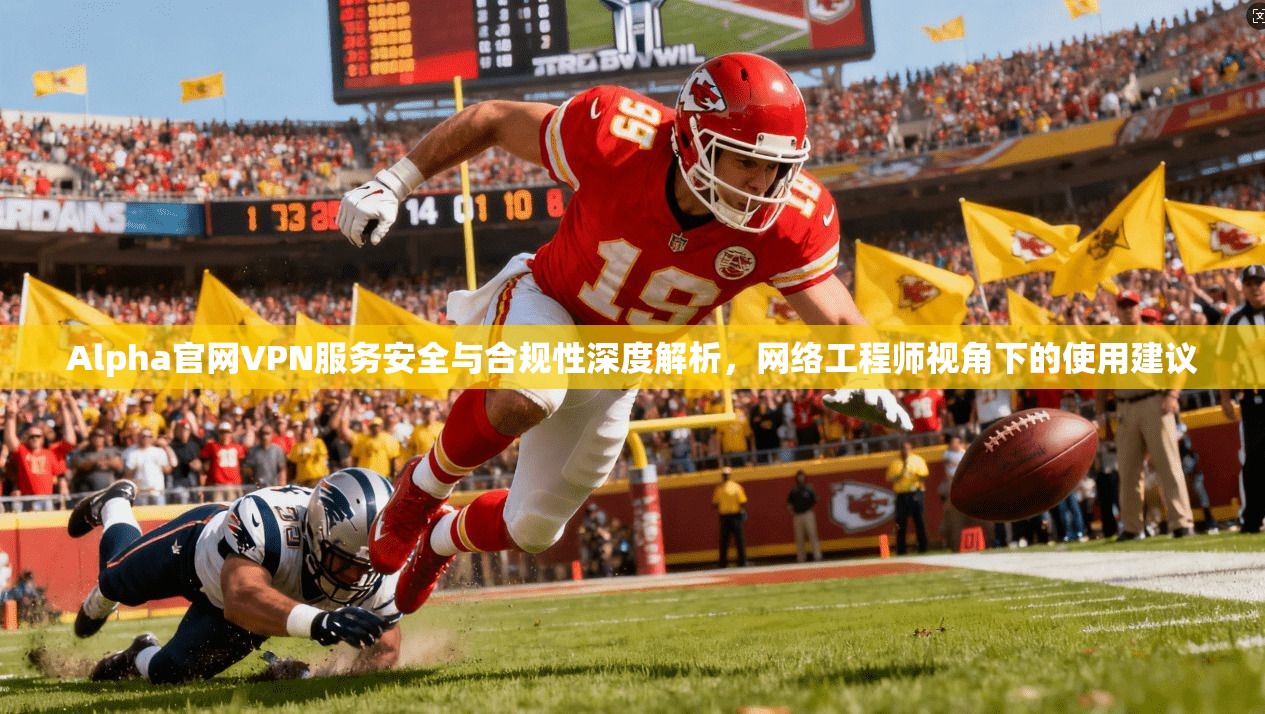 Alpha官网VPN服务安全与合规性深度解析，网络工程师视角下的使用建议