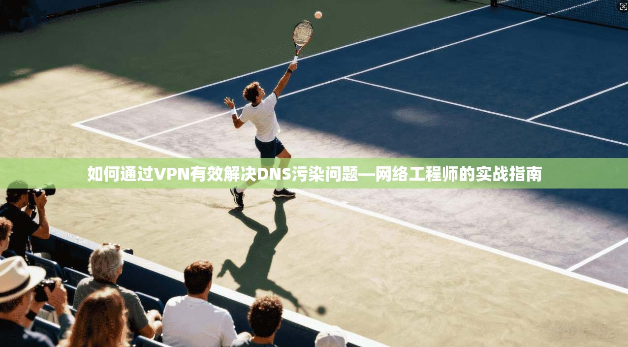 如何通过VPN有效解决DNS污染问题—网络工程师的实战指南