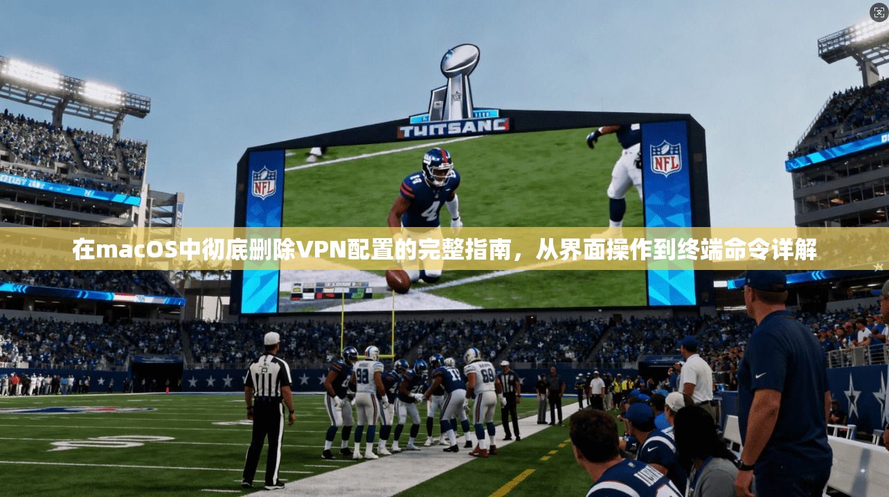 在macOS中彻底删除VPN配置的完整指南，从界面操作到终端命令详解