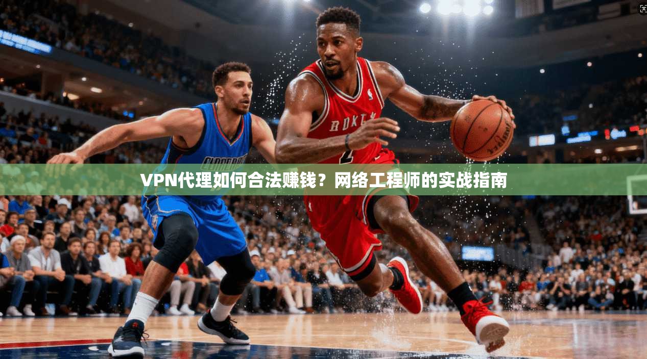 VPN代理如何合法赚钱？网络工程师的实战指南