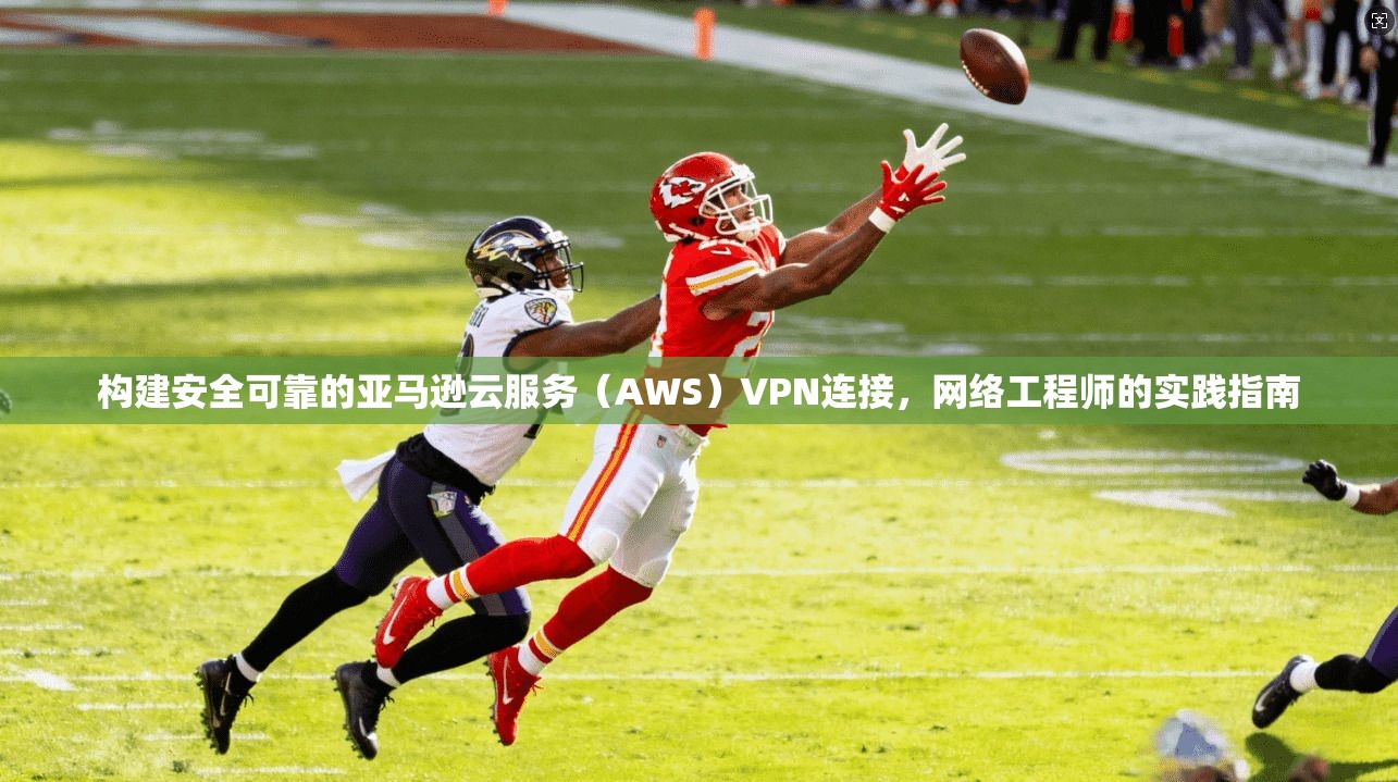 构建安全可靠的亚马逊云服务（AWS）VPN连接，网络工程师的实践指南