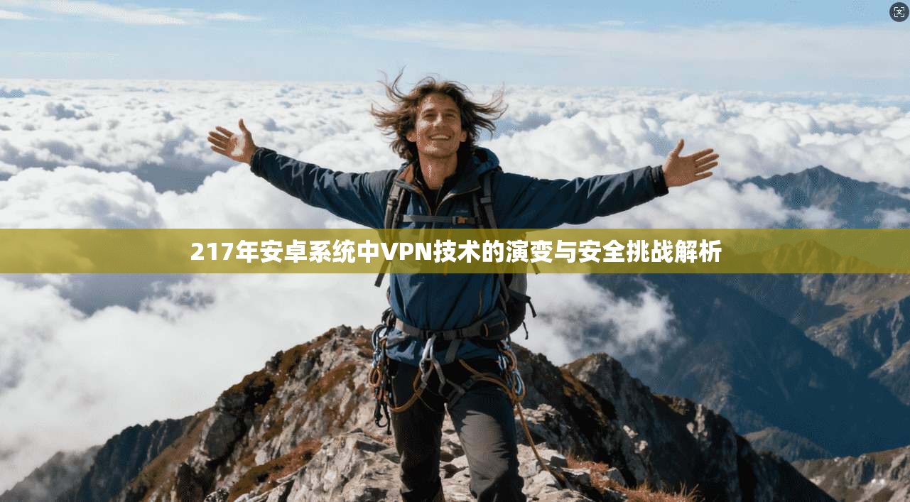 217年安卓系统中VPN技术的演变与安全挑战解析