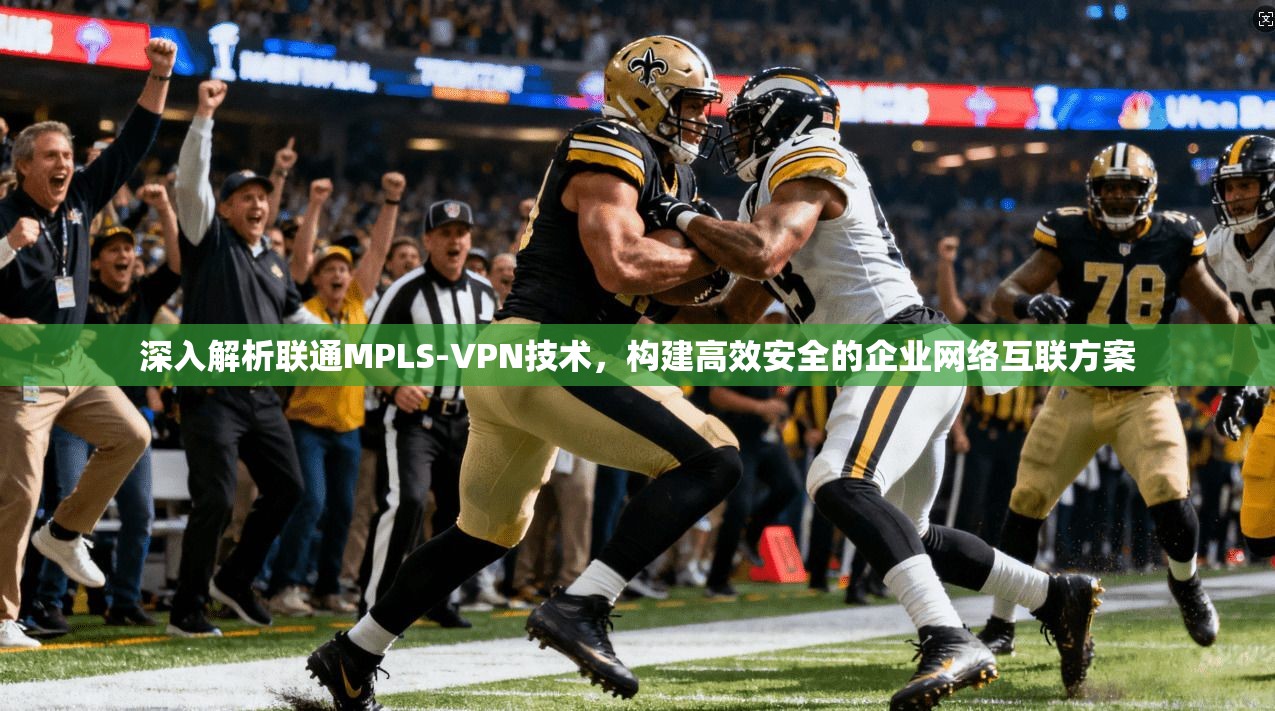 深入解析联通MPLS-VPN技术,构建高效安全的企业网络互联方案 深入解析联通MPLS-VPN技术,构建高效安全的企业网络互联方案