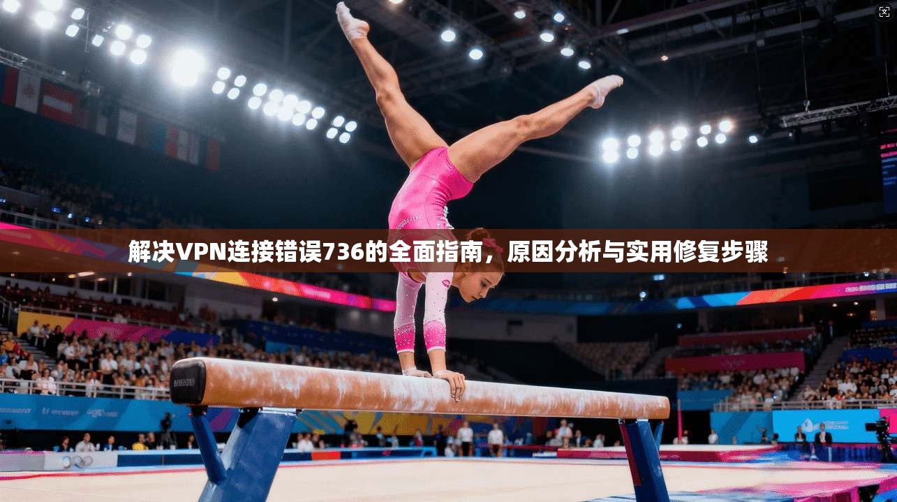 解决VPN连接错误736的全面指南，原因分析与实用修复步骤