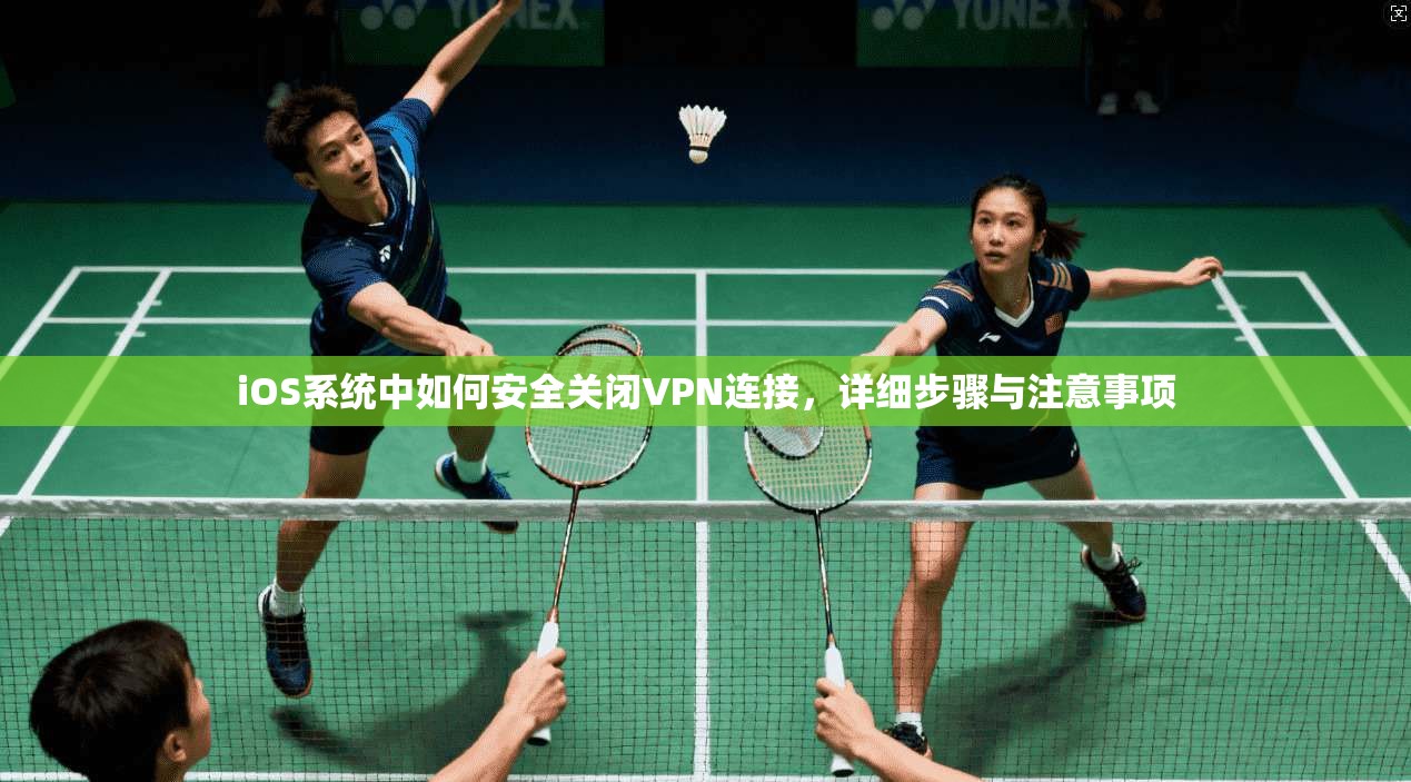 iOS系统中如何安全关闭VPN连接，详细步骤与注意事项