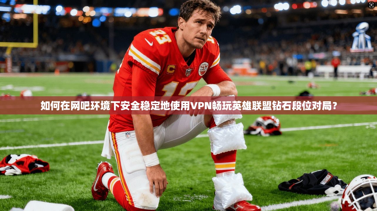 如何在网吧环境下安全稳定地使用VPN畅玩英雄联盟钻石段位对局？