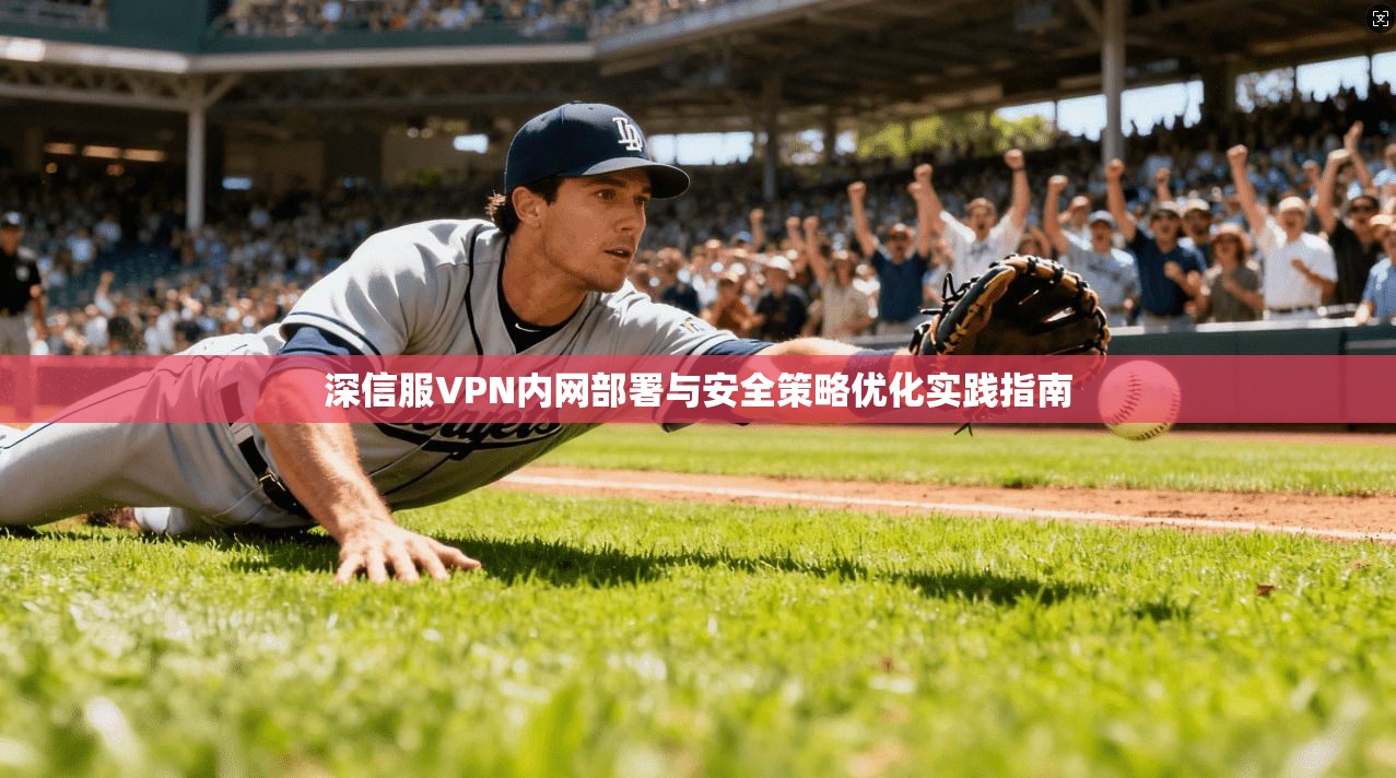 深信服VPN内网部署与安全策略优化实践指南