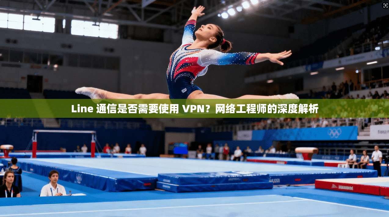 Line 通信是否需要使用 VPN？网络工程师的深度解析