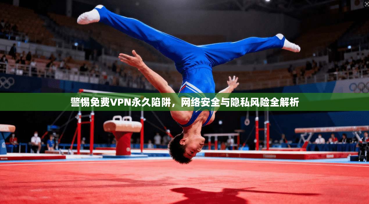 警惕免费VPN永久陷阱，网络安全与隐私风险全解析