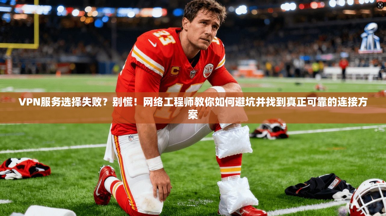 VPN服务选择失败?别慌!网络工程师教你如何避坑并找到真正可靠的连接方案 VPN服务选择失败?别慌!网络工程师教你如何避坑并找到真正可靠的连接方案