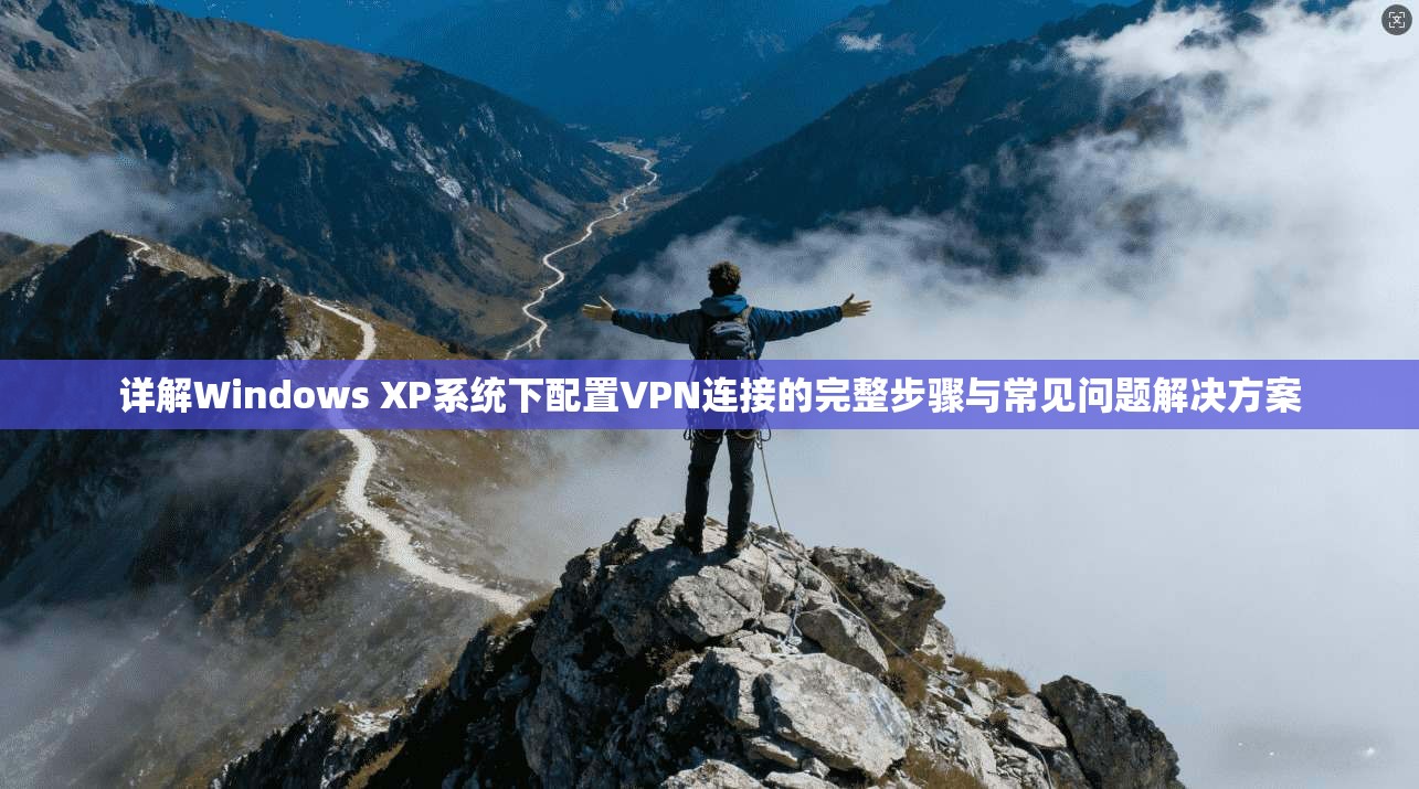 详解Windows XP系统下配置VPN连接的完整步骤与常见问题解决方案 详解Windows XP系统下配置VPN连接的完整步骤与常见问题解决方案