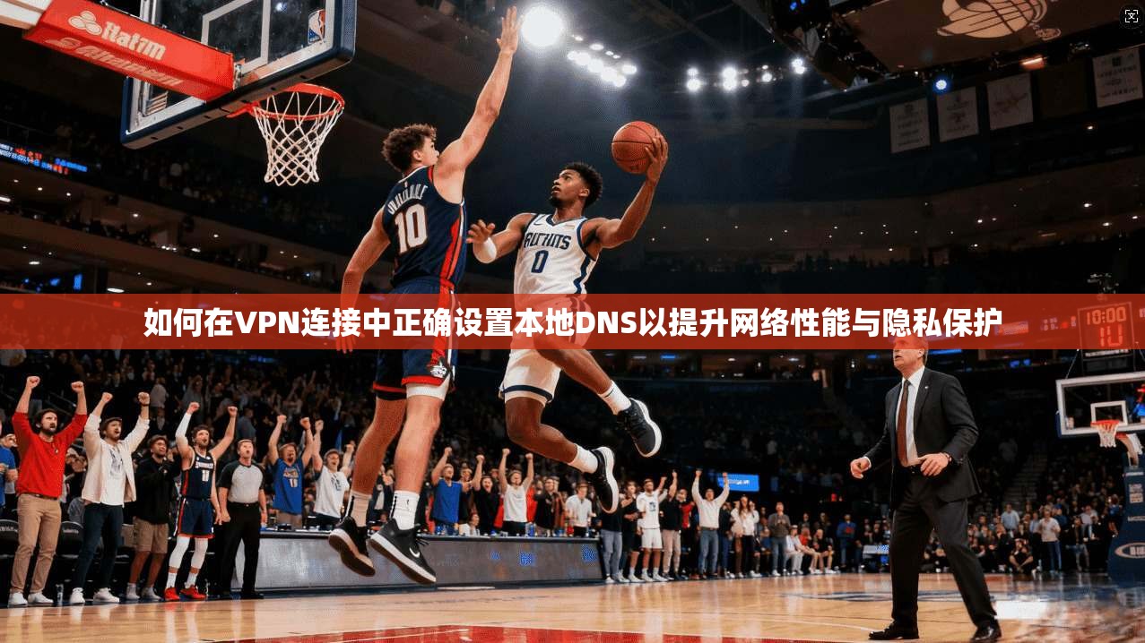 如何在VPN连接中正确设置本地DNS以提升网络性能与隐私保护