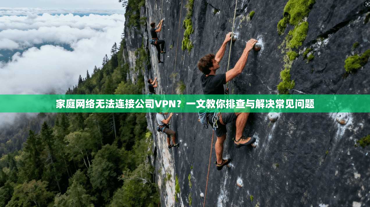 家庭网络无法连接公司VPN？一文教你排查与解决常见问题