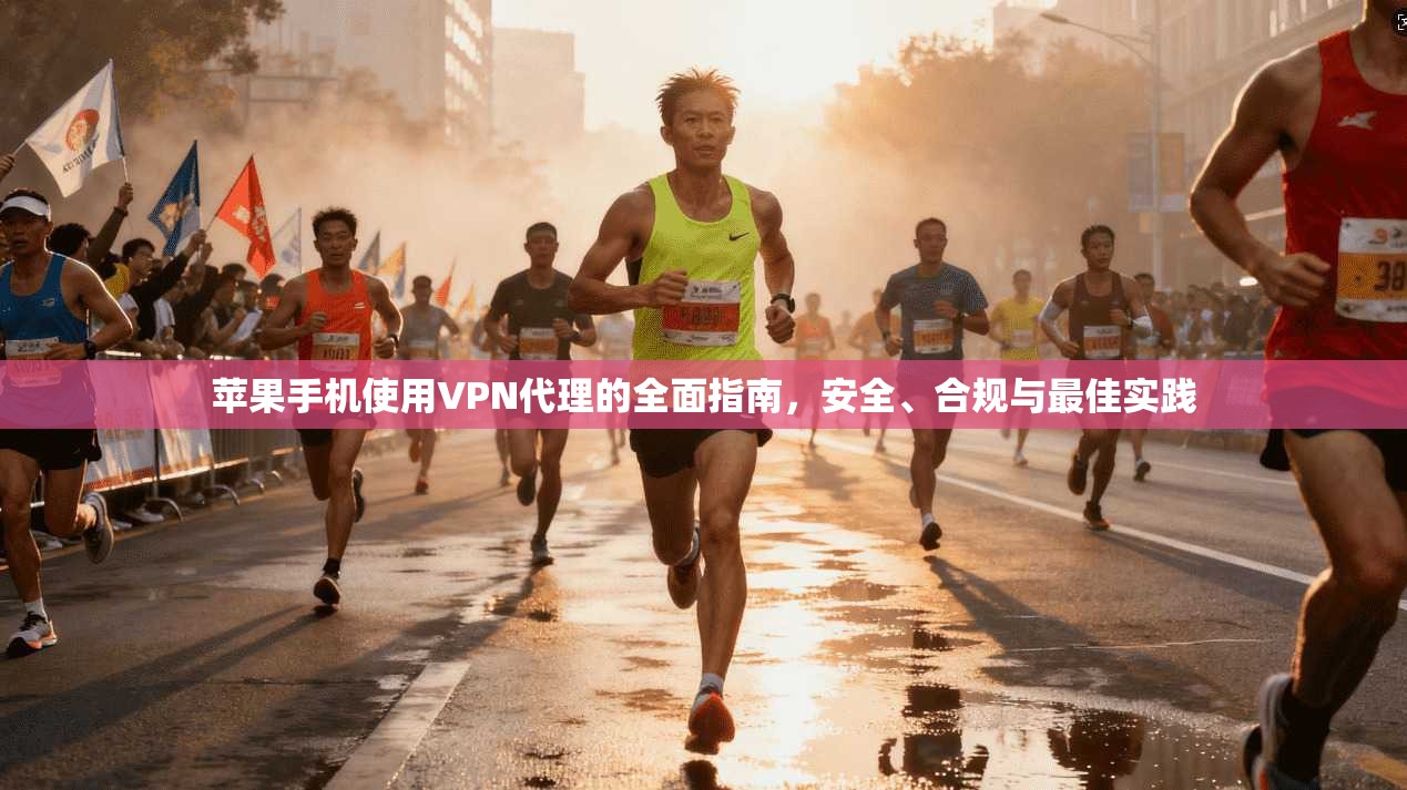苹果手机使用VPN代理的全面指南，安全、合规与最佳实践