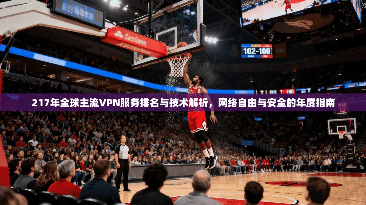 217年全球主流VPN服务排名与技术解析，网络自由与安全的年度指南