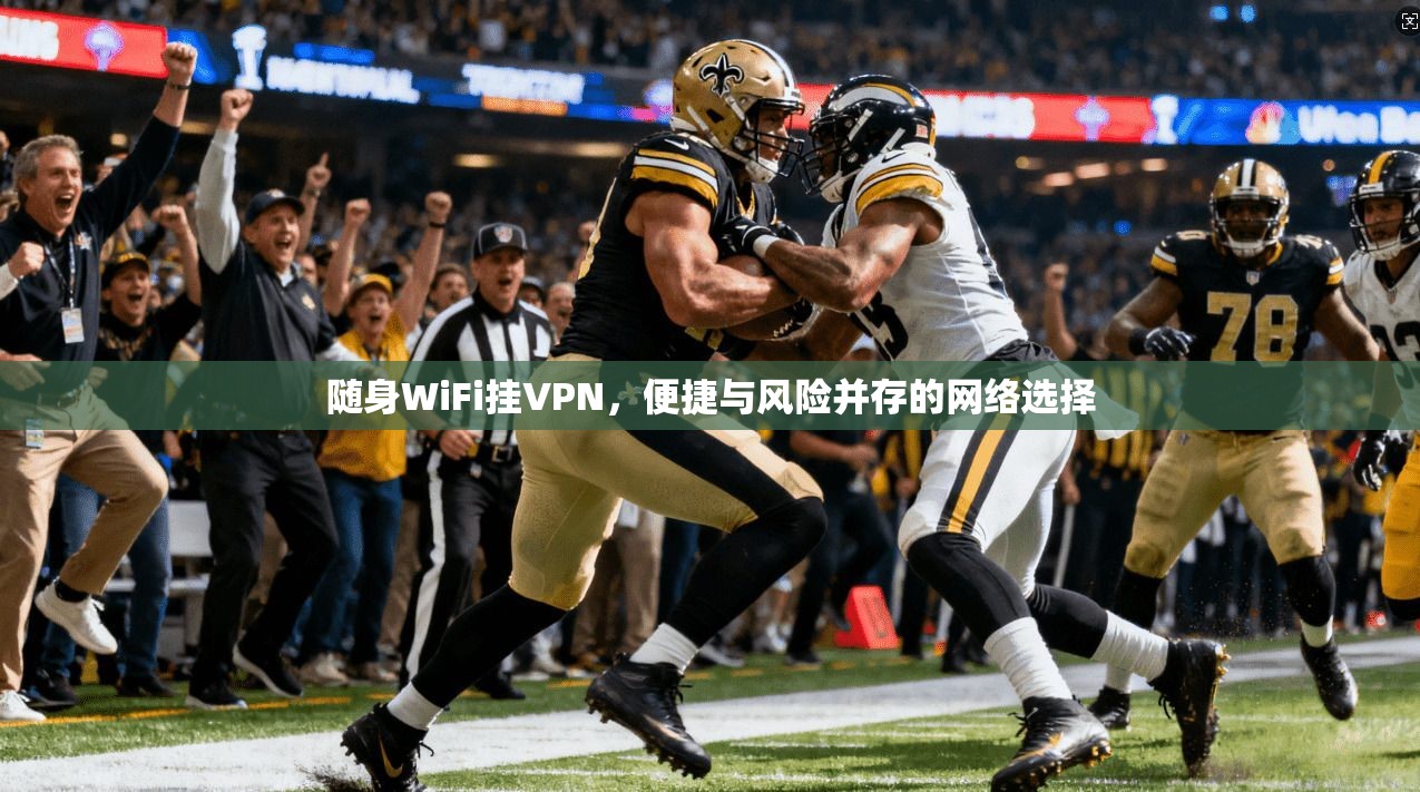 随身WiFi挂VPN，便捷与风险并存的网络选择