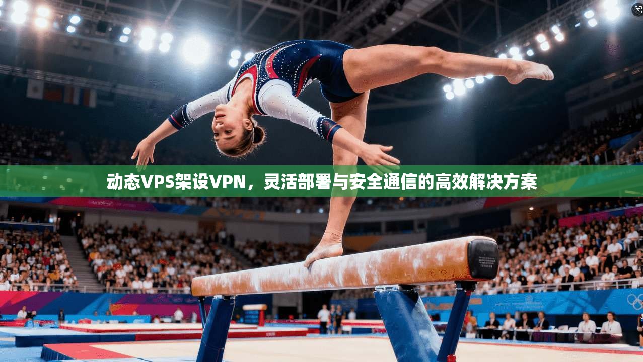 动态VPS架设VPN，灵活部署与安全通信的高效解决方案