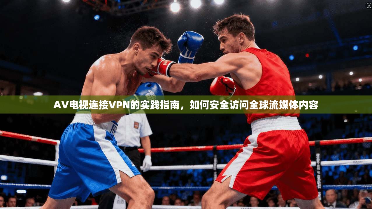 AV电视连接VPN的实践指南，如何安全访问全球流媒体内容