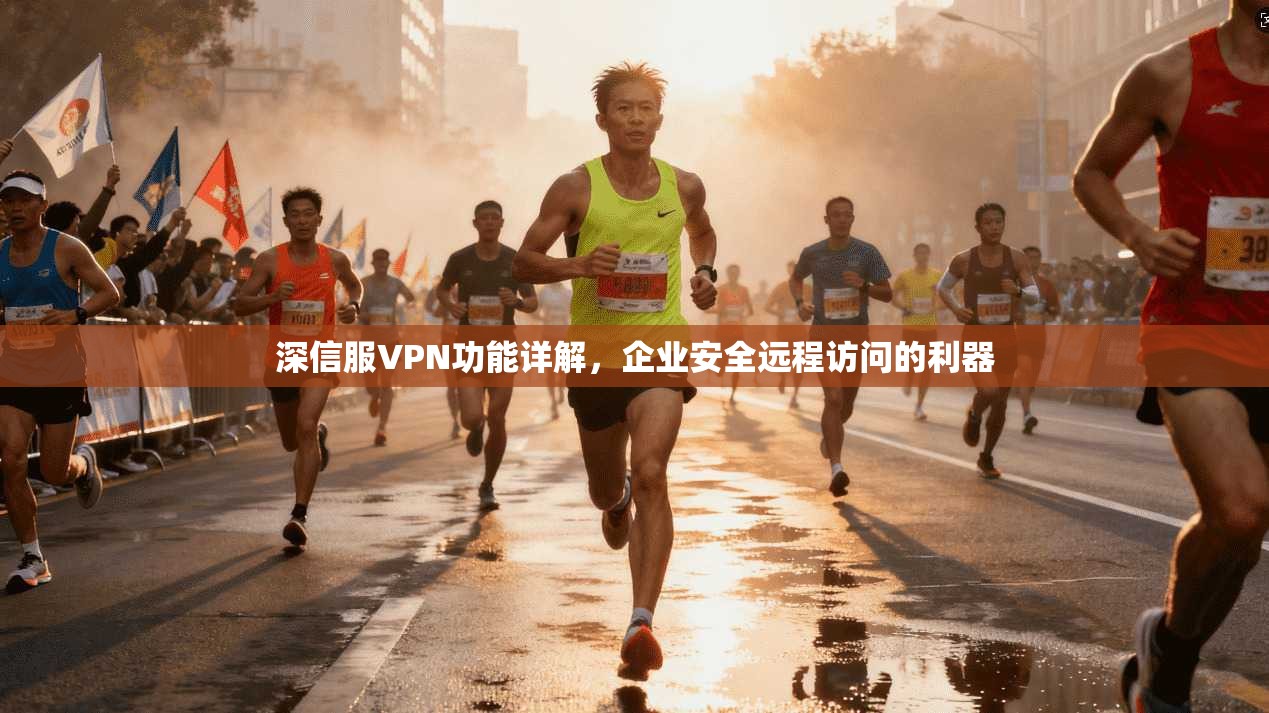 深信服VPN功能详解，企业安全远程访问的利器