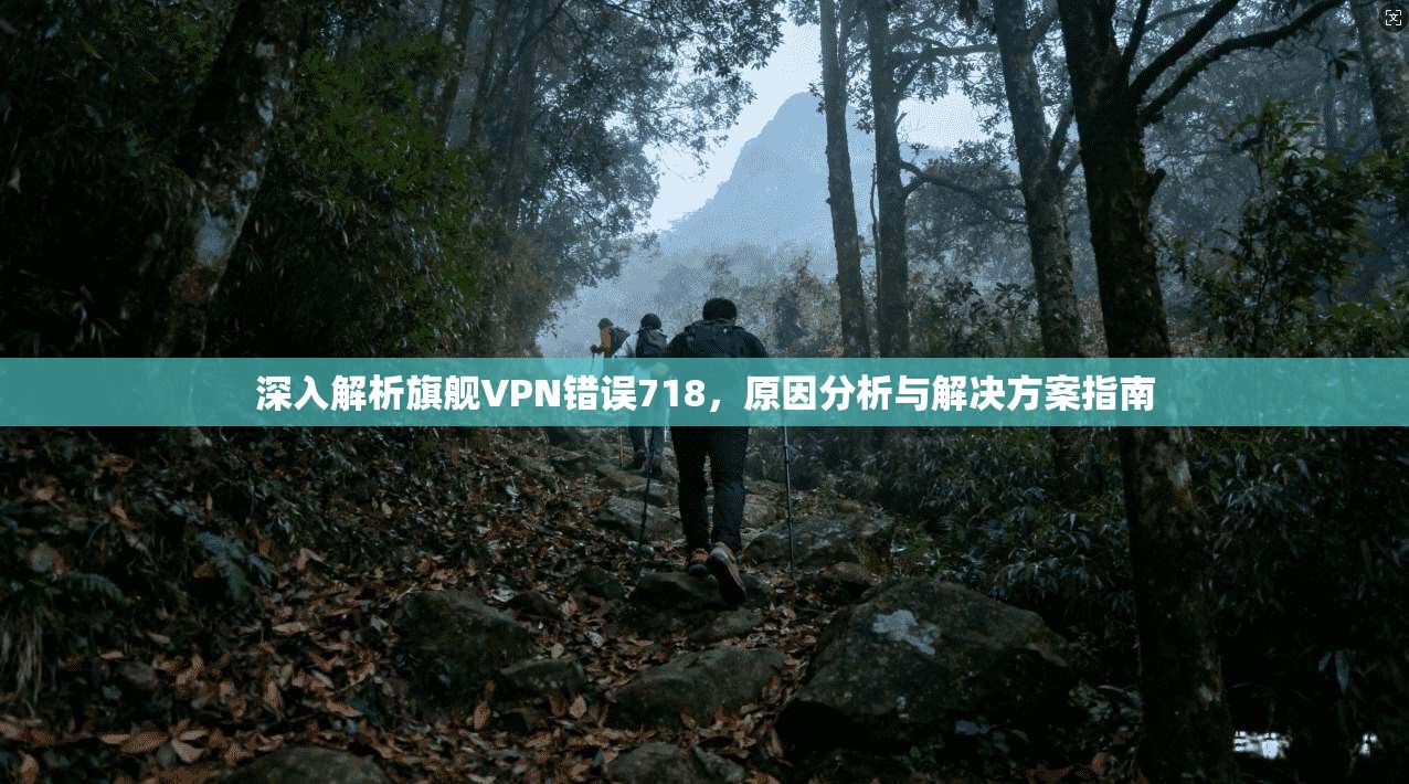 深入解析旗舰VPN错误718，原因分析与解决方案指南