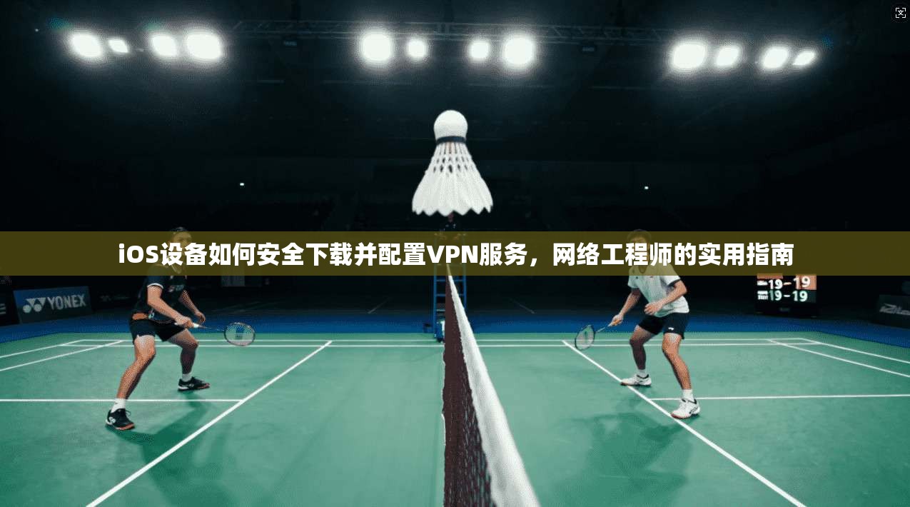 iOS设备如何安全下载并配置VPN服务，网络工程师的实用指南