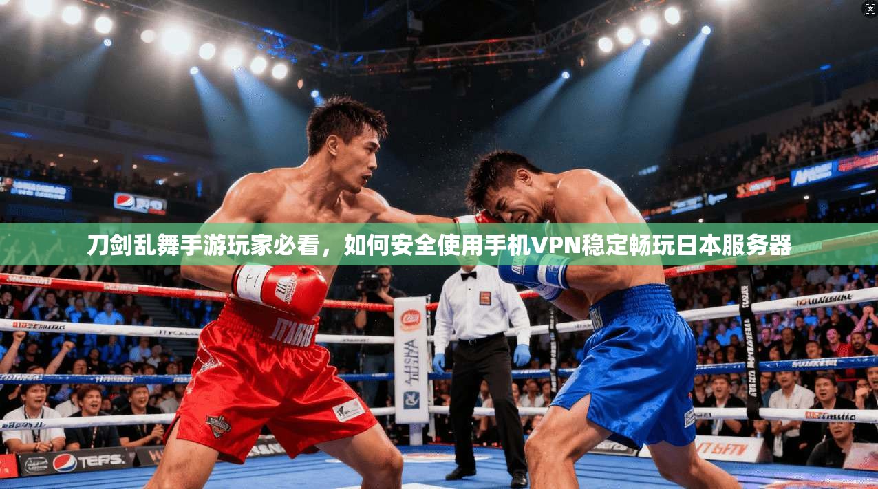 刀剑乱舞手游玩家必看，如何安全使用手机VPN稳定畅玩日本服务器