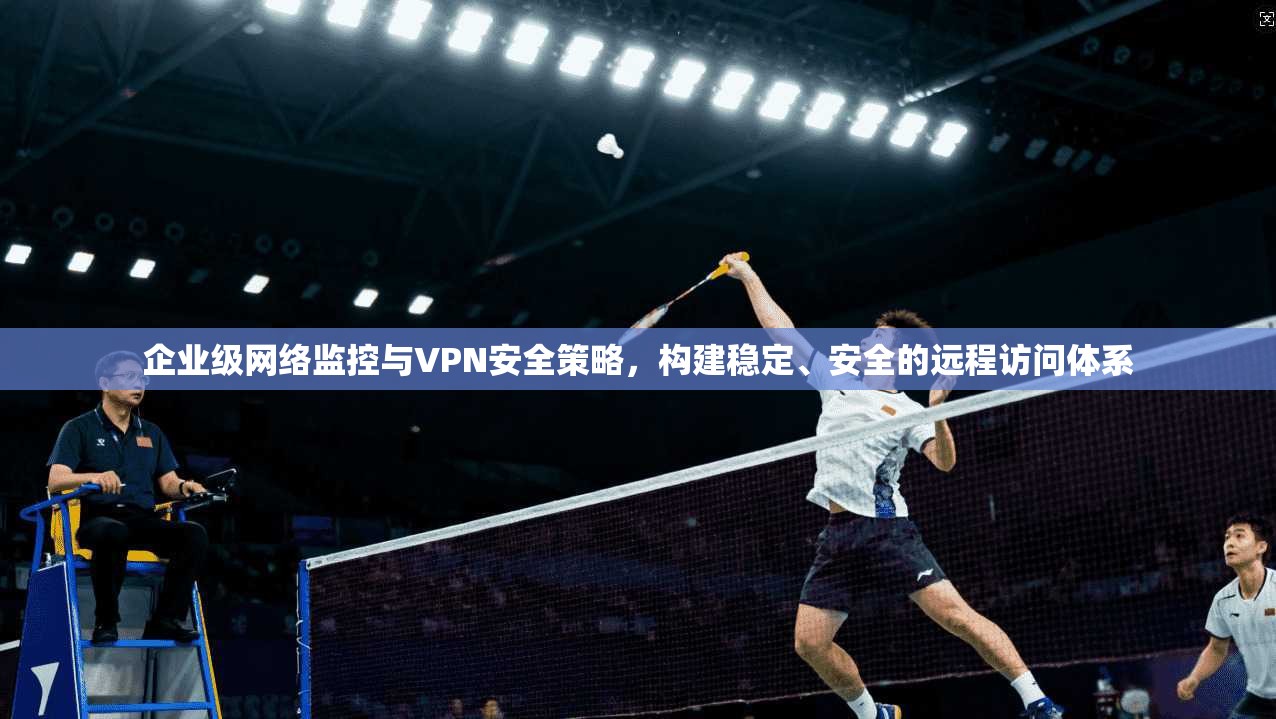 企业级网络监控与VPN安全策略，构建稳定、安全的远程访问体系