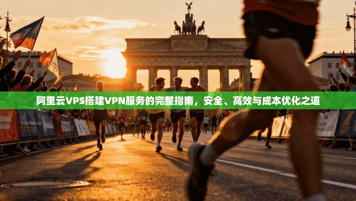 阿里云VPS搭建VPN服务的完整指南，安全、高效与成本优化之道