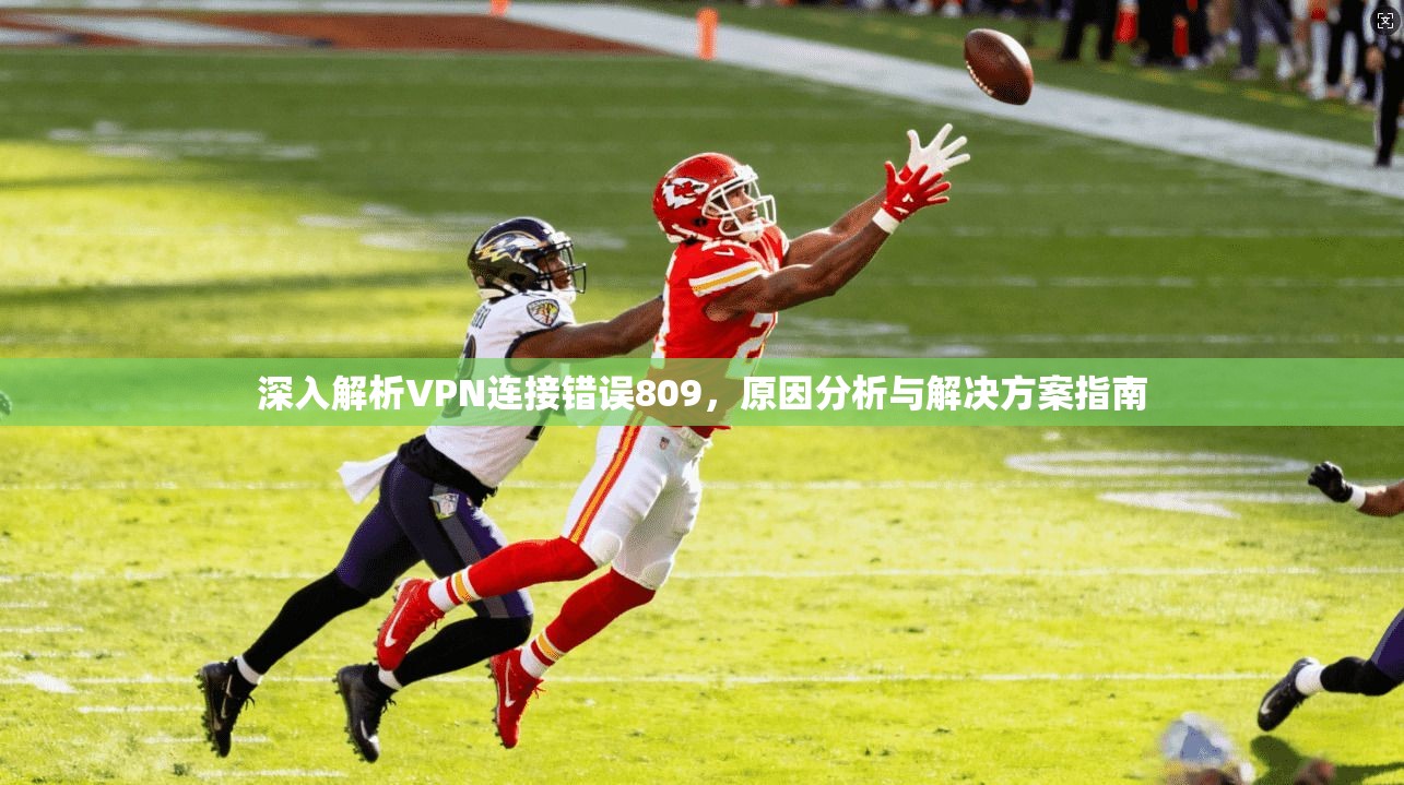 深入解析VPN连接错误809，原因分析与解决方案指南