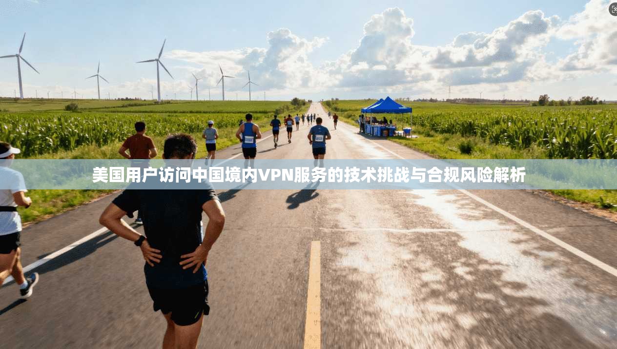 美国用户访问中国境内VPN服务的技术挑战与合规风险解析