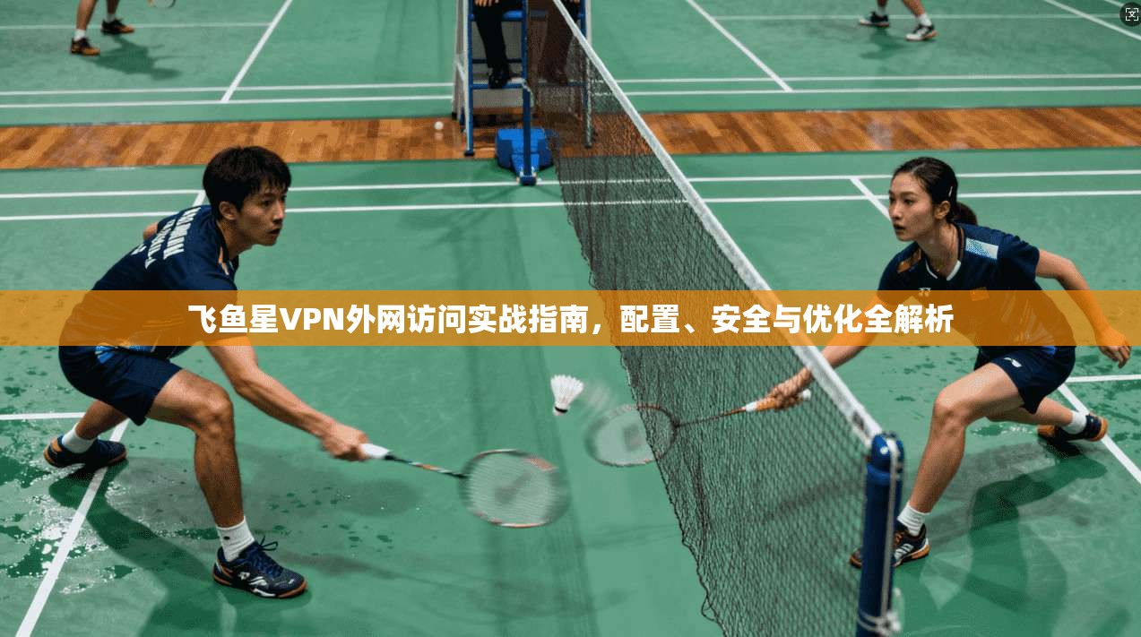 飞鱼星VPN外网访问实战指南，配置、安全与优化全解析