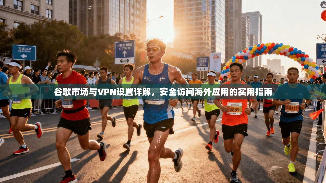 谷歌市场与VPN设置详解,安全访问海外应用的实用指南 谷歌市场与VPN设置详解,安全访问海外应用的实用指南