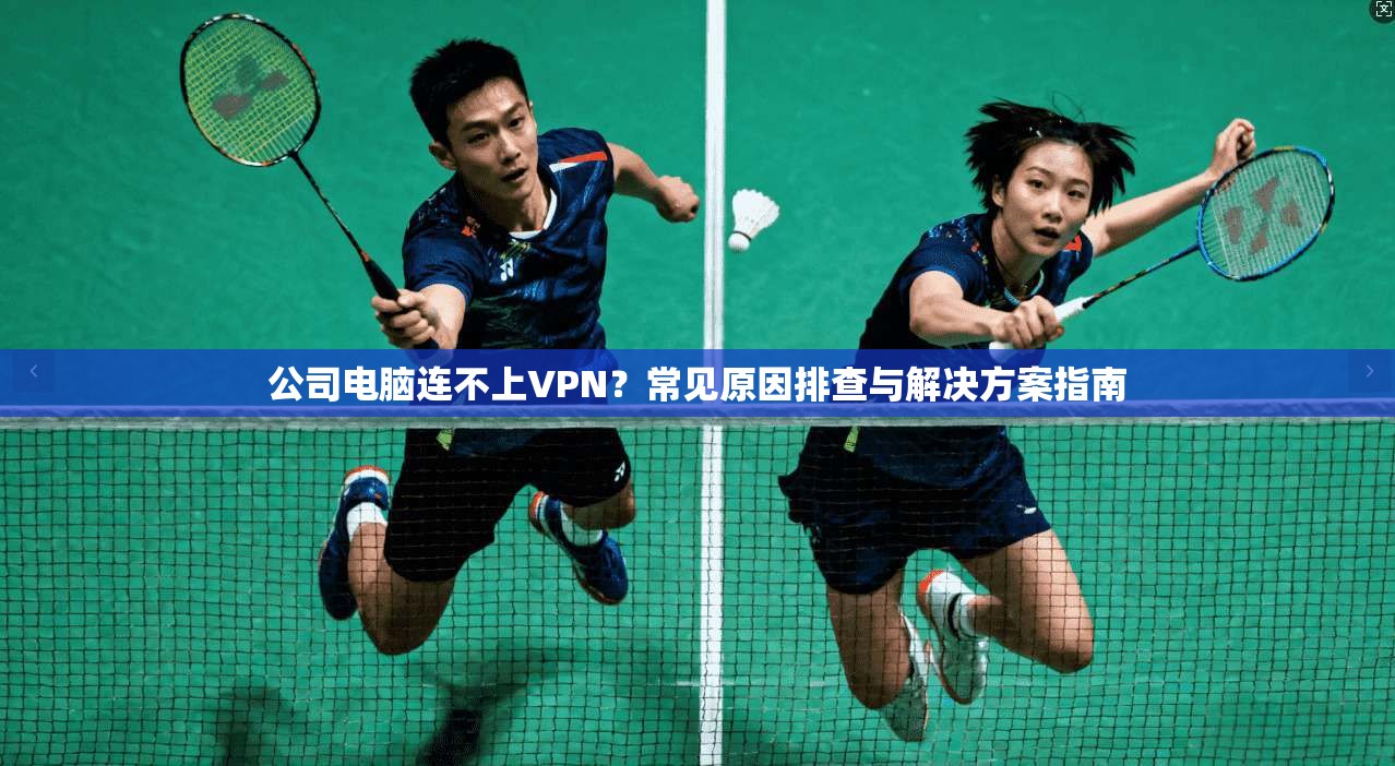 公司电脑连不上VPN？常见原因排查与解决方案指南