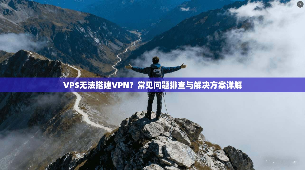 VPS无法搭建VPN？常见问题排查与解决方案详解