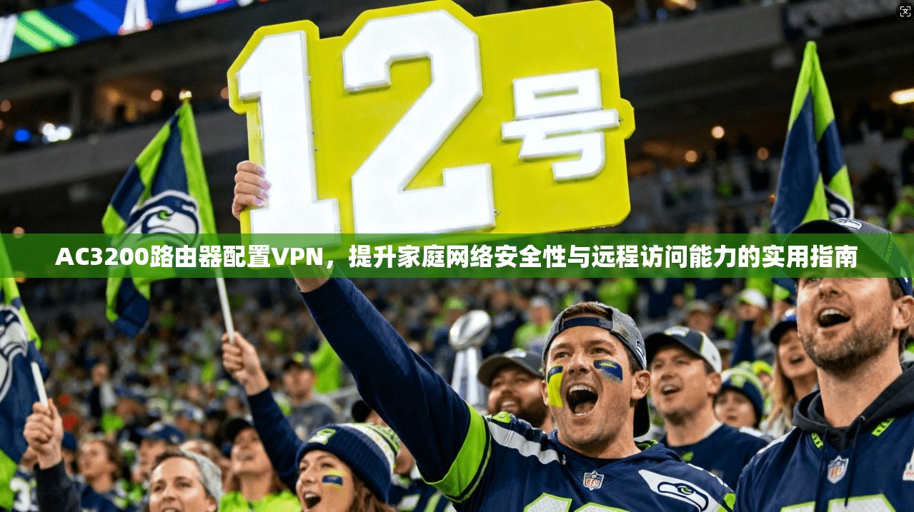 AC3200路由器配置VPN，提升家庭网络安全性与远程访问能力的实用指南
