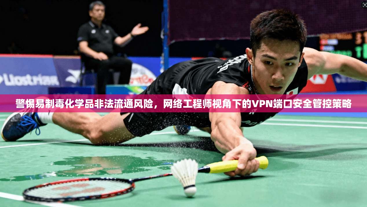 警惕易制毒化学品非法流通风险，网络工程师视角下的VPN端口安全管控策略