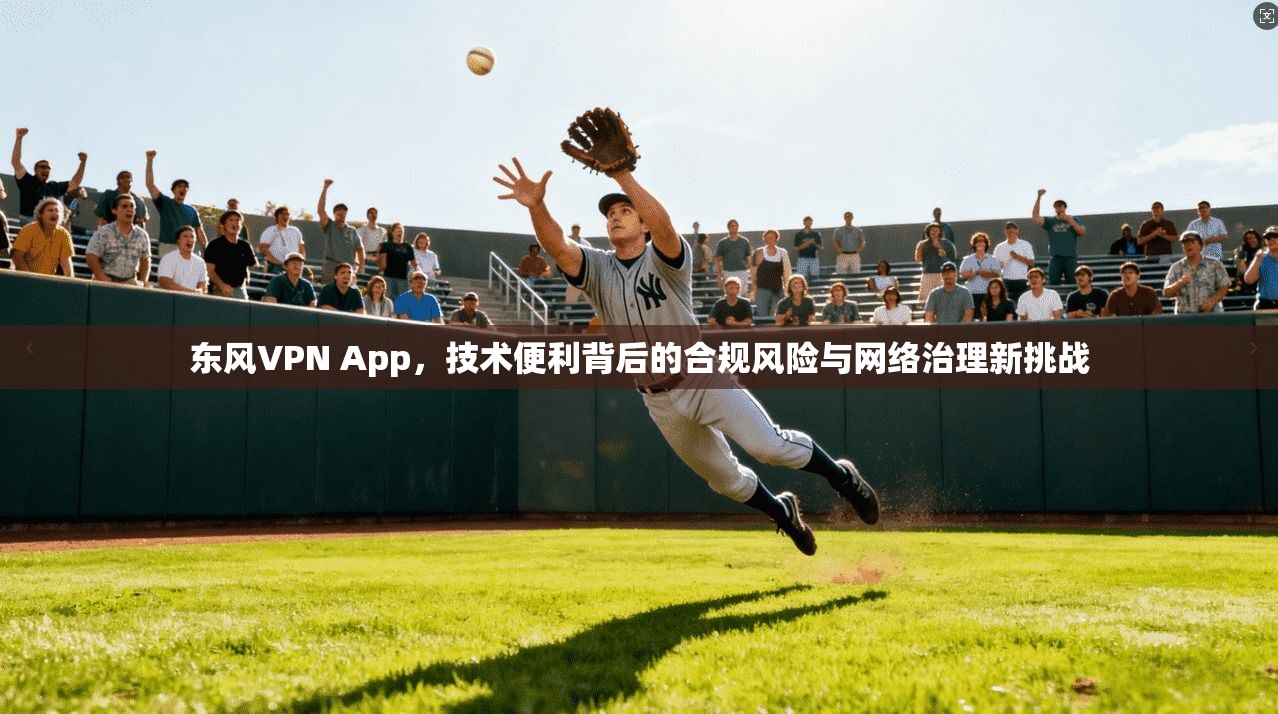 东风VPN App，技术便利背后的合规风险与网络治理新挑战