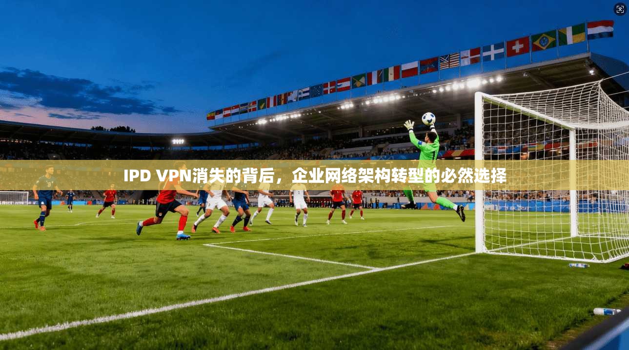IPD VPN消失的背后，企业网络架构转型的必然选择