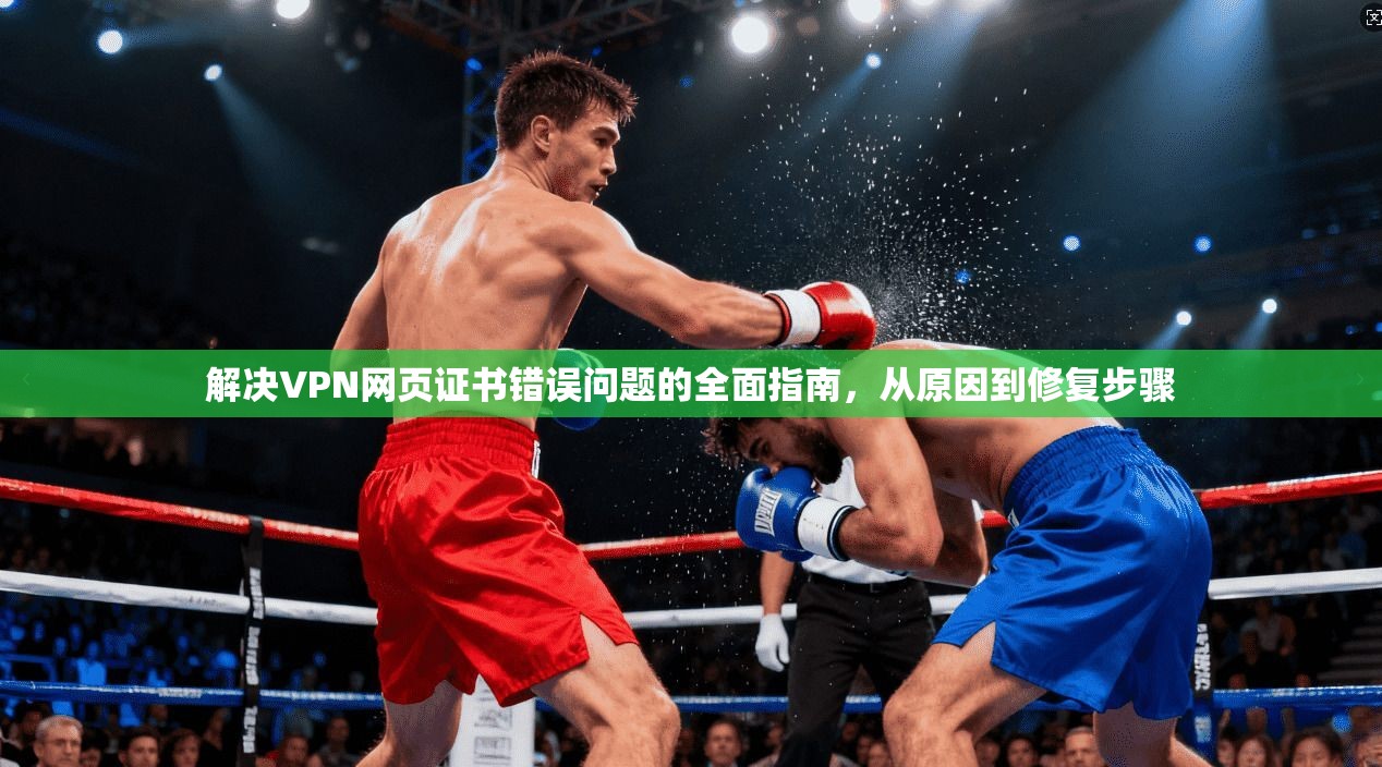 解决VPN网页证书错误问题的全面指南，从原因到修复步骤