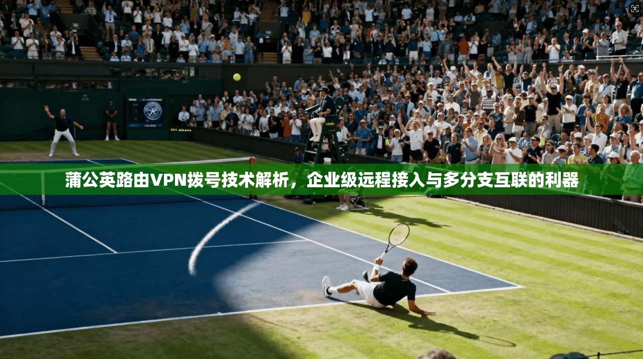 蒲公英路由VPN拨号技术解析，企业级远程接入与多分支互联的利器