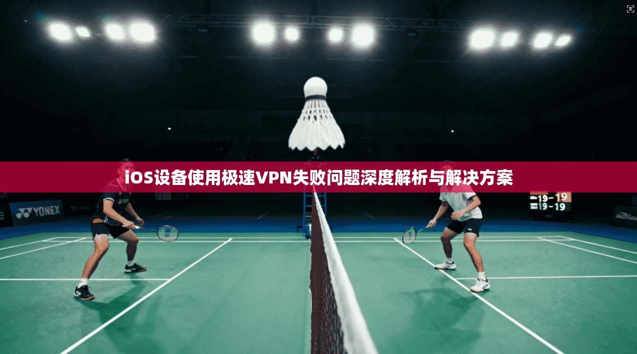 iOS设备使用极速VPN失败问题深度解析与解决方案